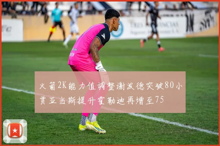 火箭2K能力值调整谢泼德突破80小贾亚当斯提升霍勒迪再增至75
