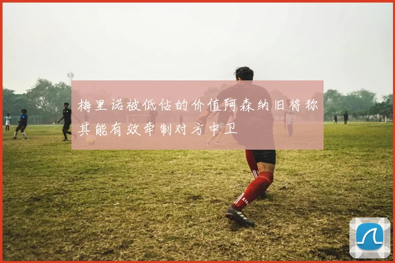 梅里诺被低估的价值阿森纳旧将称其能有效牵制对方中卫