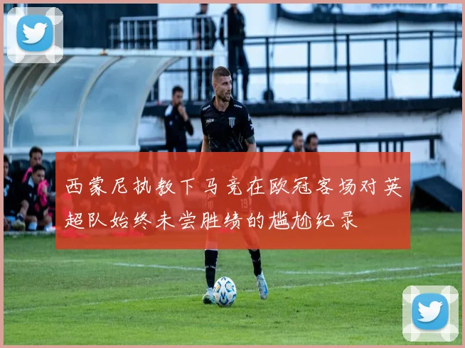 西蒙尼执教下马竞在欧冠客场对英超队始终未尝胜绩的尴尬纪录