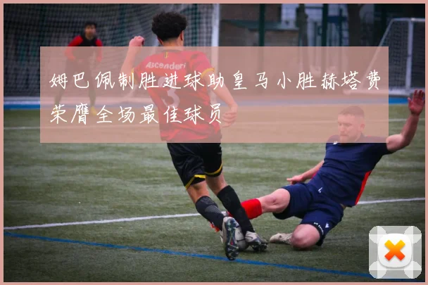 姆巴佩制胜进球助皇马小胜赫塔费荣膺全场最佳球员
