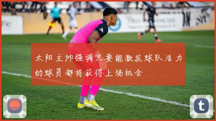 太阳主帅强调只要能激发球队活力的球员都将获得上场机会