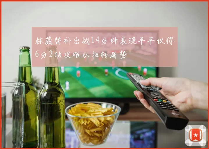 林葳替补出战14分钟表现平平仅得6分2助攻难以扭转局势