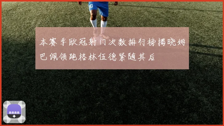 本赛季欧冠射门次数排行榜揭晓姆巴佩领跑格林伍德紧随其后