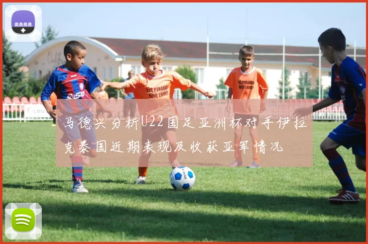 马德兴分析U22国足亚洲杯对手伊拉克泰国近期表现及收获亚军情况