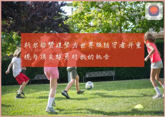 科尔称赞追梦为世界级防守者并重视与顶尖球员对抗的机会