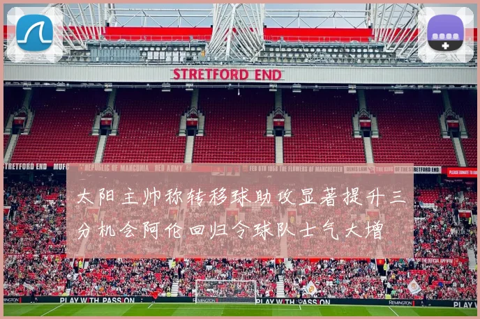 太阳主帅称转移球助攻显著提升三分机会阿伦回归令球队士气大增