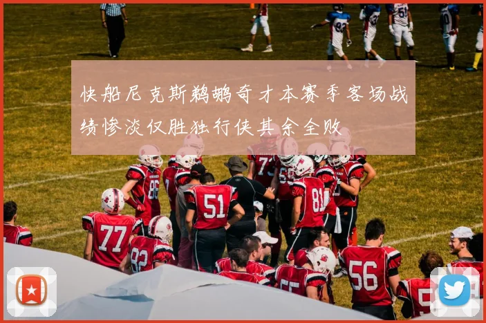 快船尼克斯鹈鹕奇才本赛季客场战绩惨淡仅胜独行侠其余全败