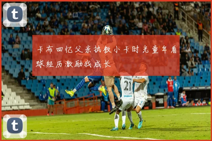 卡布回忆父亲执教小卡时光童年看球经历激励我成长