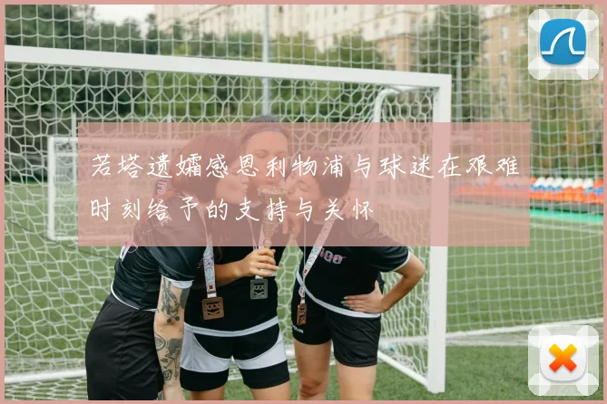 若塔遗孀感恩利物浦与球迷在艰难时刻给予的支持与关怀