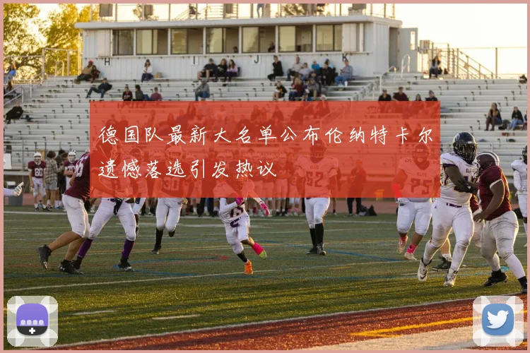 德国队最新大名单公布伦纳特卡尔遗憾落选引发热议