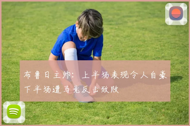 布鲁日主帅：上半场表现令人自豪下半场遭马竞反击致败