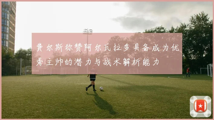 费尔斯称赞阿尔瓦拉多具备成为优秀主帅的潜力与战术解析能力