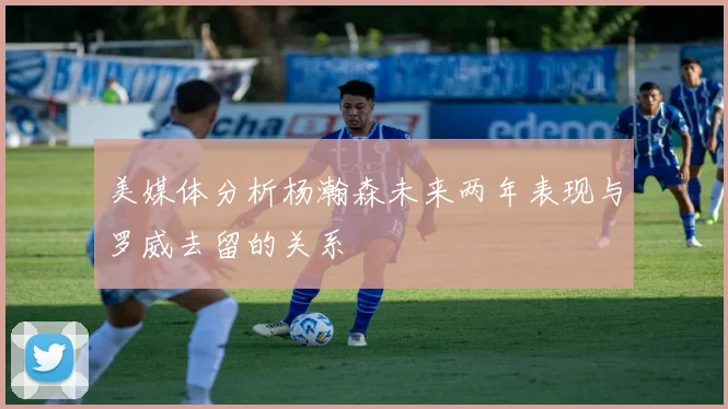 美媒体分析杨瀚森未来两年表现与罗威去留的关系