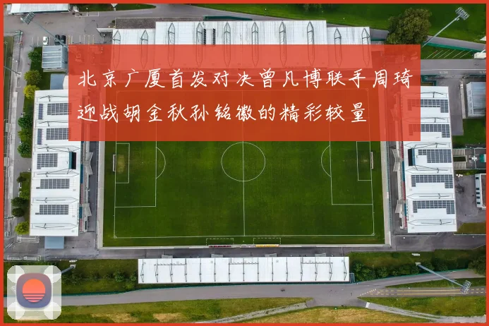 北京广厦首发对决曾凡博联手周琦迎战胡金秋孙铭徽的精彩较量