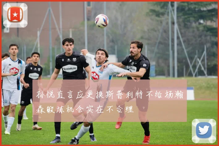 孙悦直言应更换斯普利特不给杨瀚森锻炼机会实在不合理