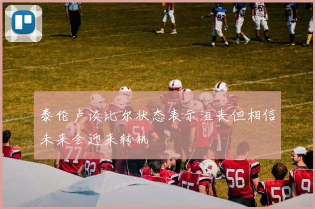 泰伦卢谈比尔状态表示沮丧但相信未来会迎来转机