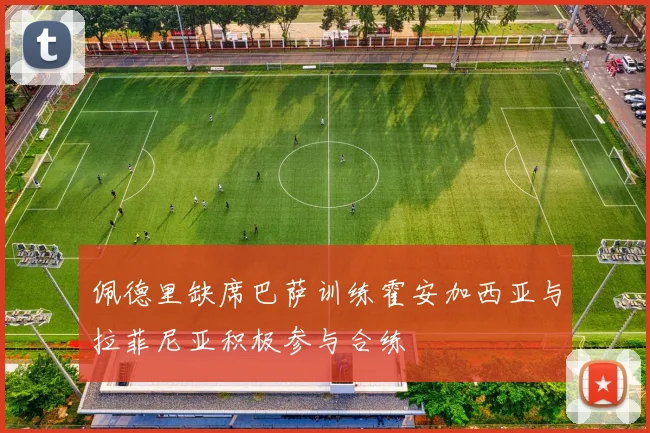 佩德里缺席巴萨训练霍安加西亚与拉菲尼亚积极参与合练