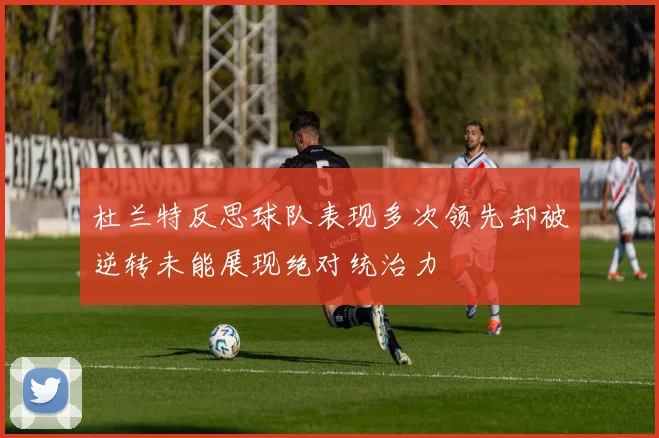 杜兰特反思球队表现多次领先却被逆转未能展现绝对统治力
