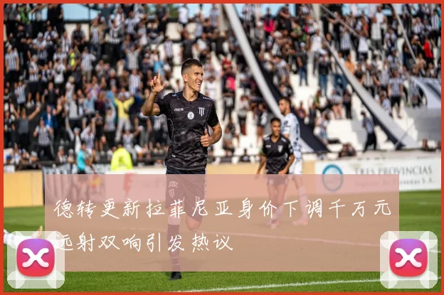 德转更新拉菲尼亚身价下调千万元远射双响引发热议