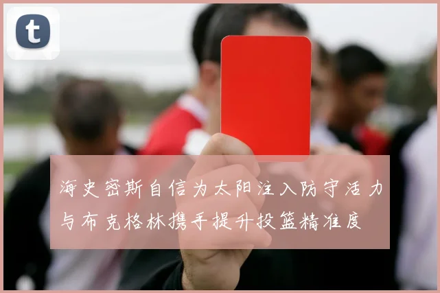 海史密斯自信为太阳注入防守活力与布克格林携手提升投篮精准度
