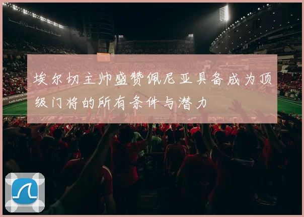 埃尔切主帅盛赞佩尼亚具备成为顶级门将的所有条件与潜力
