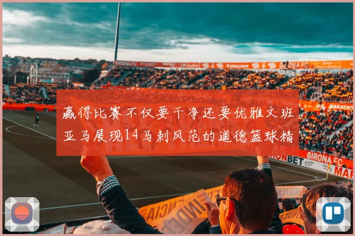 赢得比赛不仅要干净还要优雅文班亚马展现14马刺风范的道德篮球精神