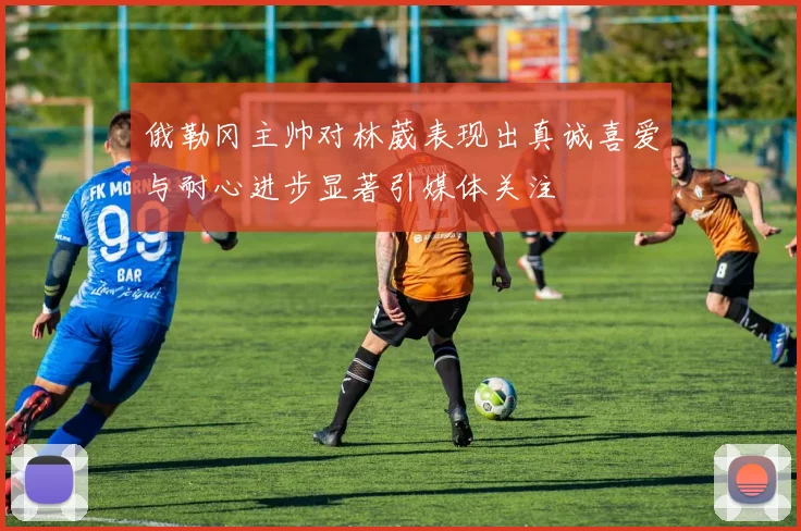 俄勒冈主帅对林葳表现出真诚喜爱与耐心进步显著引媒体关注