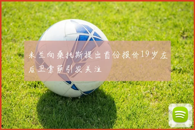 米兰向桑托斯提出首份报价19岁左后卫索萨引发关注