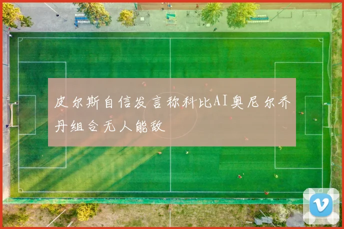 皮尔斯自信发言称科比AI奥尼尔乔丹组合无人能敌