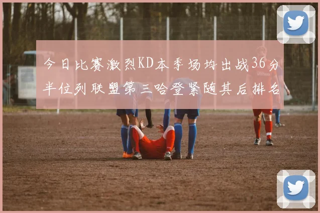 今日比赛激烈KD本季场均出战36分半位列联盟第三哈登紧随其后排名第七