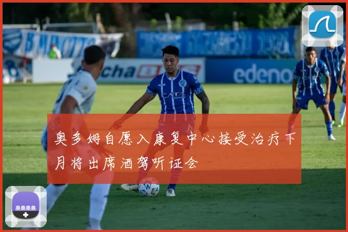 奥多姆自愿入康复中心接受治疗下月将出席酒驾听证会