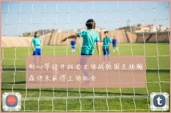 耐心等待开拓者主场战胜国王杨瀚森仍未获得上场机会