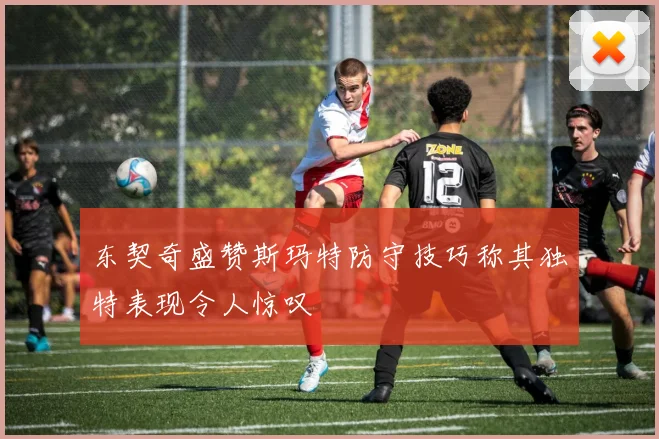东契奇盛赞斯玛特防守技巧称其独特表现令人惊叹