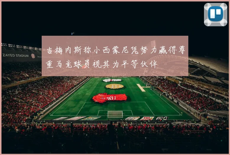 吉梅内斯称小西蒙尼凭努力赢得尊重马竞球员视其为平等伙伴