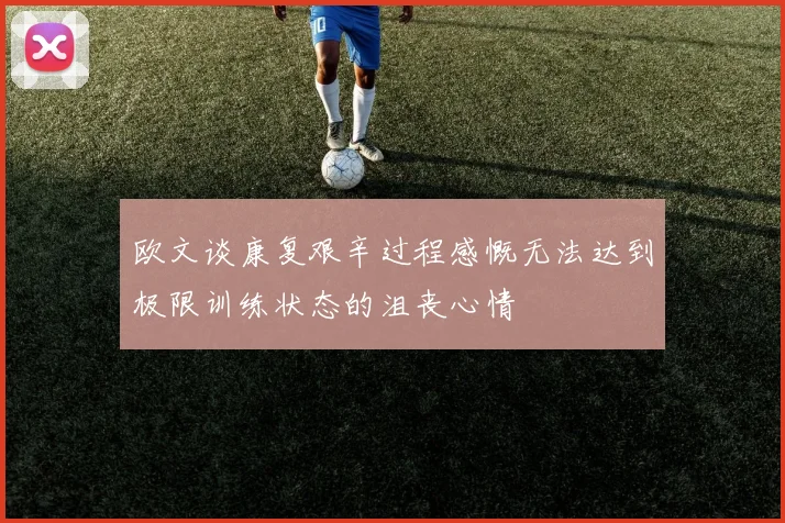 欧文谈康复艰辛过程感慨无法达到极限训练状态的沮丧心情
