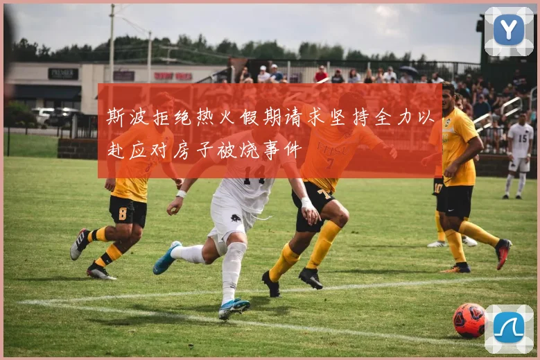 斯波拒绝热火假期请求坚持全力以赴应对房子被烧事件