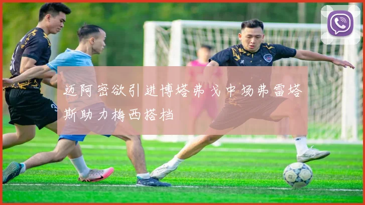 迈阿密欲引进博塔弗戈中场弗雷塔斯助力梅西搭档