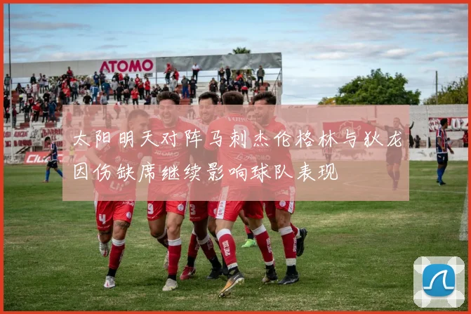 太阳明天对阵马刺杰伦格林与狄龙因伤缺席继续影响球队表现