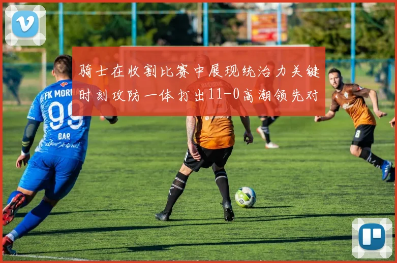 骑士在收割比赛中展现统治力关键时刻攻防一体打出11-0高潮领先对手6分