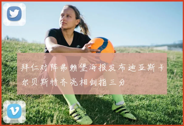 拜仁对阵弗赖堡海报发布迪亚斯卡尔贝斯特齐亮相剑指三分