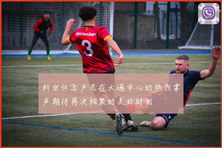 科尔怀念卢尼在大通中心的热烈掌声期待再次相聚的美好时刻