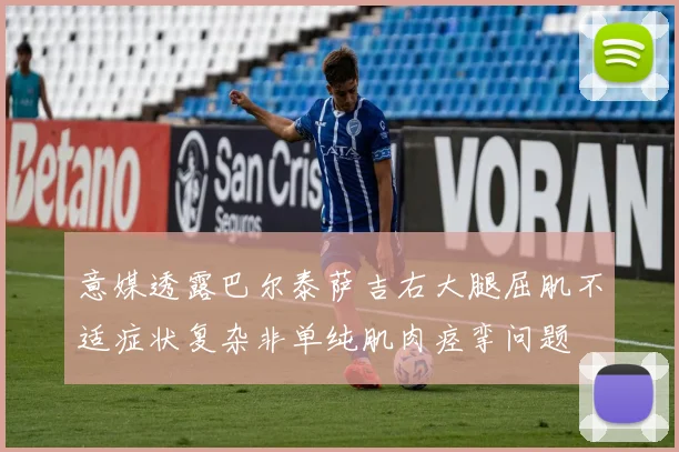 意媒透露巴尔泰萨吉右大腿屈肌不适症状复杂非单纯肌肉痉挛问题