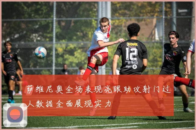 萨维尼奥全场表现亮眼助攻射门过人数据全面展现实力