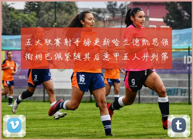 五大联赛射手榜更新哈兰德凯恩领衔姆巴佩紧随其后意甲五人并列第1