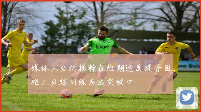 媒体人分析杨瀚森短期速度提升困难三分球训练或成突破口