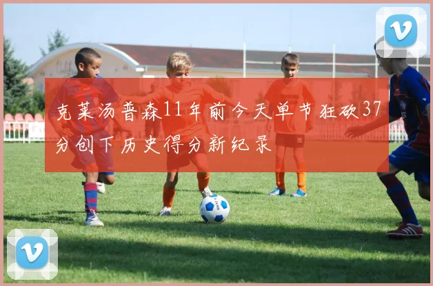 克莱汤普森11年前今天单节狂砍37分创下历史得分新纪录