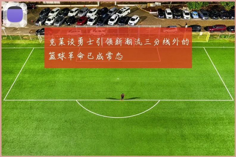 克莱谈勇士引领新潮流三分线外的篮球革命已成常态