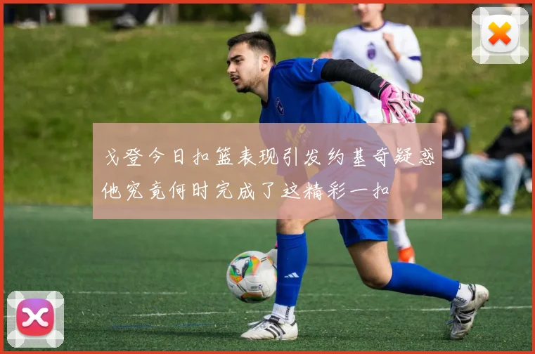 戈登今日扣篮表现引发约基奇疑惑他究竟何时完成了这精彩一扣