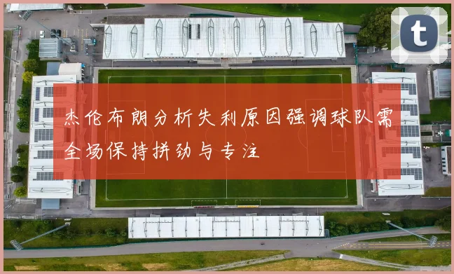 杰伦布朗分析失利原因强调球队需全场保持拼劲与专注