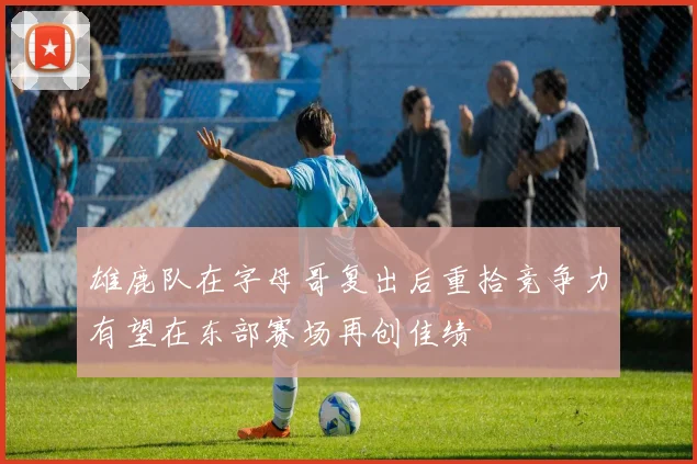 雄鹿队在字母哥复出后重拾竞争力有望在东部赛场再创佳绩